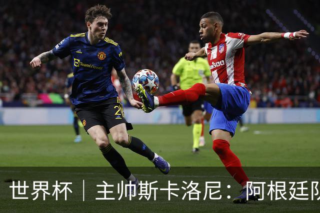 世界杯｜主帅斯卡洛尼：阿根廷队不自大也不自卑