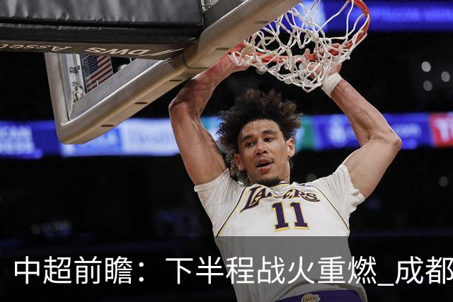 中超前瞻：下半程战火重燃 成都剑指三分申花求反弹