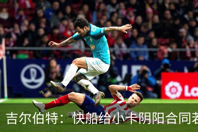 吉尔伯特：快船给小卡阴阳合同若属实应被处罚 否则别队也会效仿