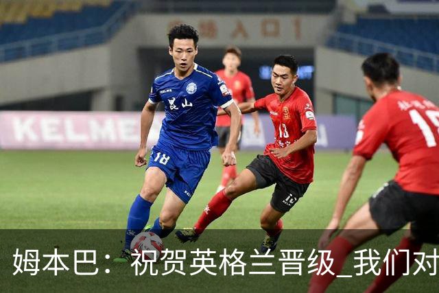 姆本巴：祝贺英格兰晋级 我们对得上自己身上的球衣