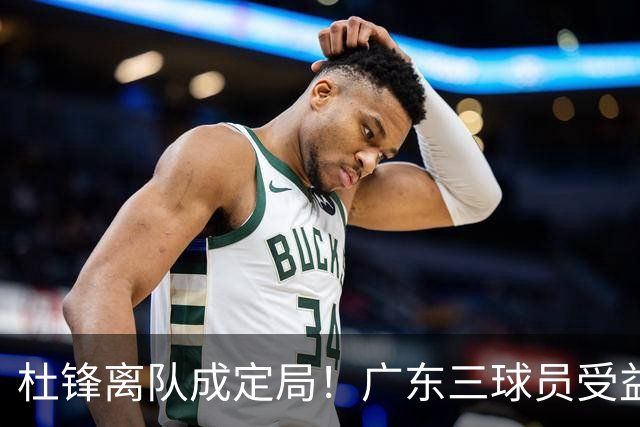 杜锋离队成定局！广东三球员受益巨大 徐昕将回归 2米08新星获重用