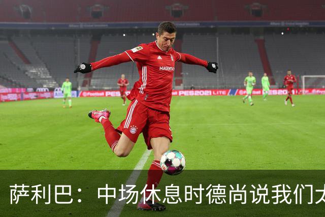 萨利巴：中场休息时德尚说我们太急躁需要更冷静，下半场踢得不错