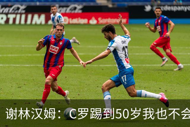 谢林汉姆：C罗踢到50岁我也不会感到惊讶 但回到欧洲是不可能的