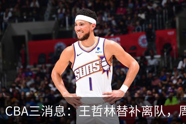 CBA三消息：王哲林替补离队，周鹏左右为难，广东给徐杰找接班人